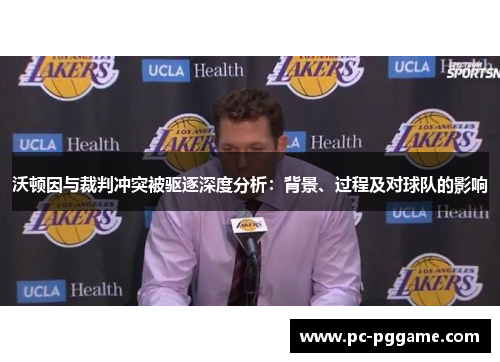 沃顿因与裁判冲突被驱逐深度分析：背景、过程及对球队的影响