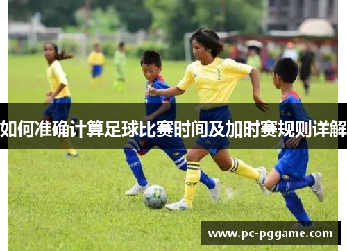 如何准确计算足球比赛时间及加时赛规则详解 如何准确计算足球比赛时间及加时赛规则详解