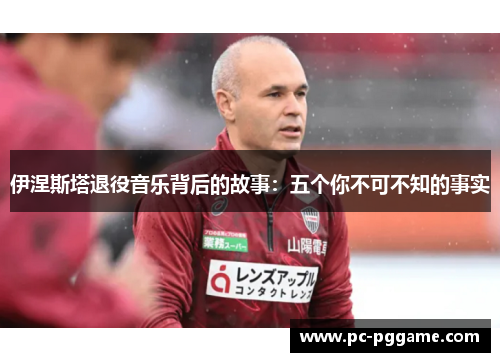 伊涅斯塔退役音乐背后的故事：五个你不可不知的事实