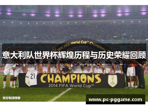 意大利队世界杯辉煌历程与历史荣耀回顾 意大利队世界杯辉煌历程与历史荣耀回顾