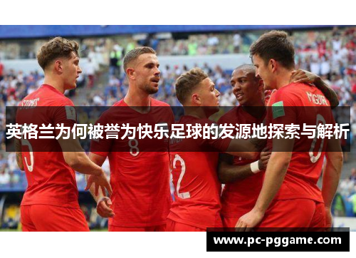 英格兰为何被誉为快乐足球的发源地探索与解析