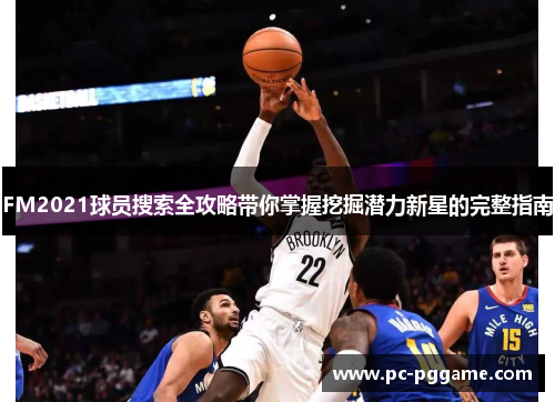 FM2021球员搜索全攻略带你掌握挖掘潜力新星的完整指南 FM2021球员搜索全攻略带你掌握挖掘潜力新星的完整指南