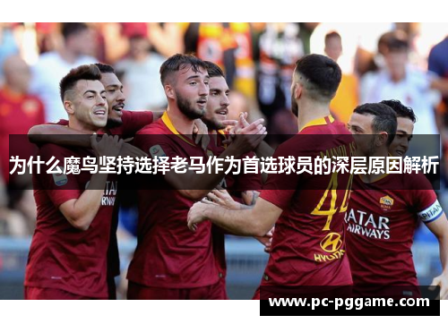 为什么魔鸟坚持选择老马作为首选球员的深层原因解析
