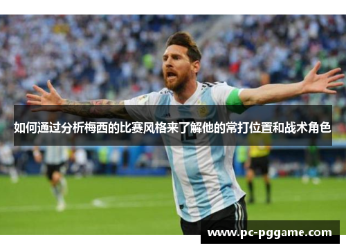 如何通过分析梅西的比赛风格来了解他的常打位置和战术角色 如何通过分析梅西的比赛风格来了解他的常打位置和战术角色