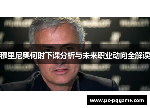 穆里尼奥何时下课分析与未来职业动向全解读