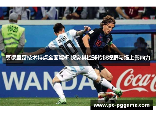 莫德里奇技术特点全面解析 探究其控球传球视野与场上影响力 莫德里奇技术特点全面解析 探究其控球传球视野与场上影响力
