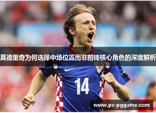 莫德里奇为何选择中场位置而非前锋核心角色的深度解析 莫德里奇为何选择中场位置而非前锋核心角色的深度解析