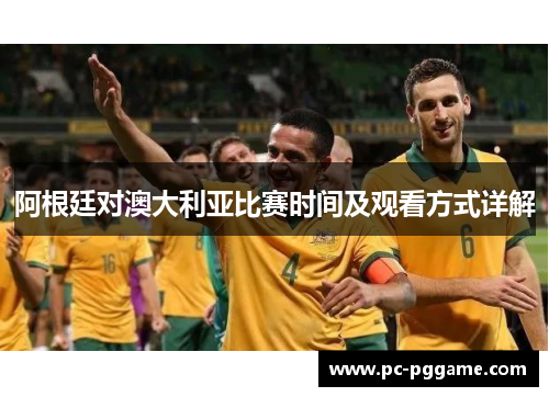 阿根廷对澳大利亚比赛时间及观看方式详解 阿根廷对澳大利亚比赛时间及观看方式详解