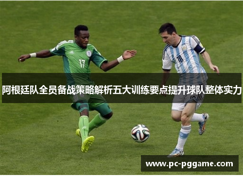 阿根廷队全员备战策略解析五大训练要点提升球队整体实力
