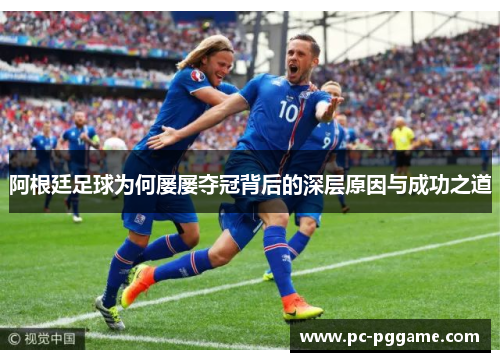 阿根廷足球为何屡屡夺冠背后的深层原因与成功之道 阿根廷足球为何屡屡夺冠背后的深层原因与成功之道