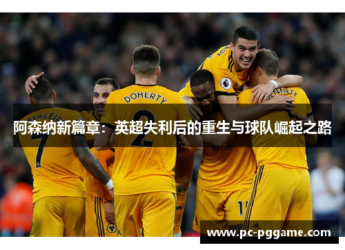 阿森纳新篇章：英超失利后的重生与球队崛起之路