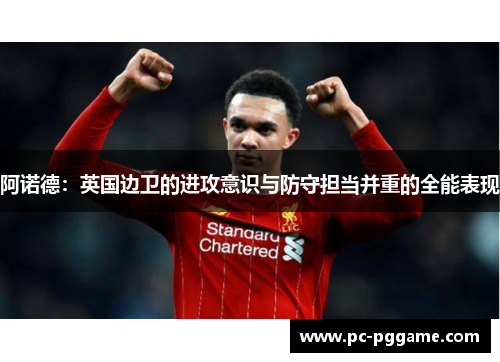 阿诺德:英国边卫的进攻意识与防守担当并重的全能表现 阿诺德:英国边卫的进攻意识与防守担当并重的全能表现