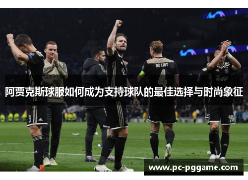 阿贾克斯球服如何成为支持球队的最佳选择与时尚象征