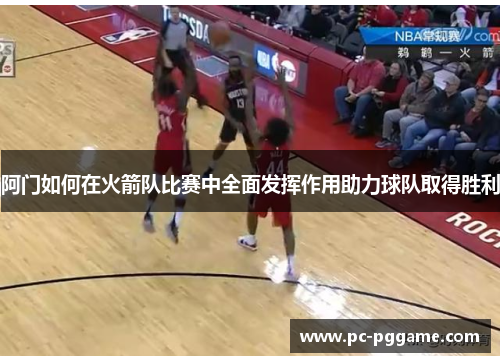 阿门如何在火箭队比赛中全面发挥作用助力球队取得胜利