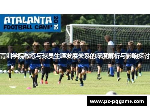 青训学院教练与球员生涯发展关系的深度解析与影响探讨 青训学院教练与球员生涯发展关系的深度解析与影响探讨