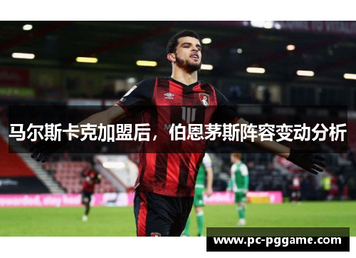 马尔斯卡克加盟后,伯恩茅斯阵容变动分析 马尔斯卡克加盟后,伯恩茅斯阵容变动分析