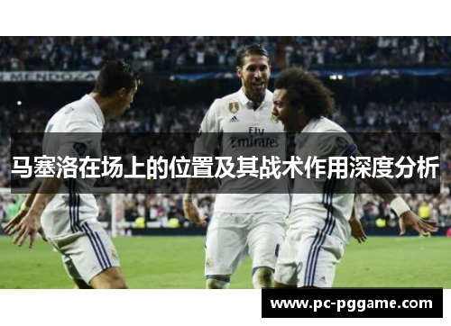 马塞洛在场上的位置及其战术作用深度分析