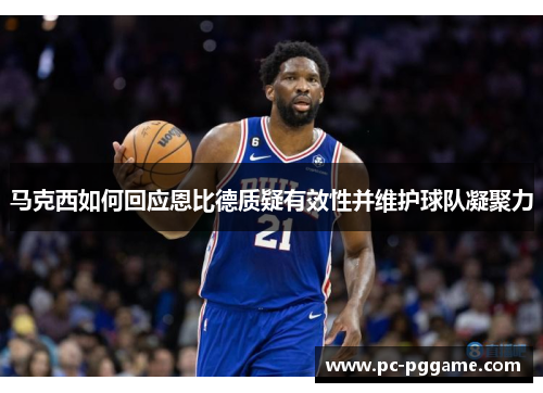 马克西如何回应恩比德质疑有效性并维护球队凝聚力