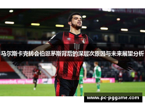 马尔斯卡克转会伯恩茅斯背后的深层次原因与未来展望分析