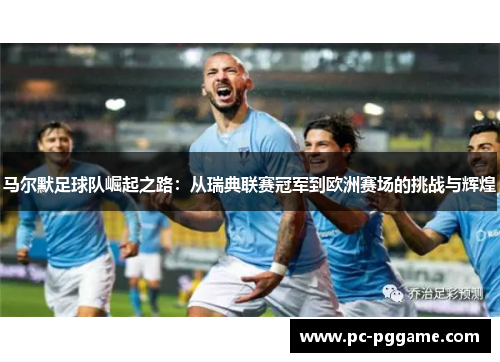马尔默足球队崛起之路:从瑞典联赛冠军到欧洲赛场的挑战与辉煌 马尔默足球队崛起之路:从瑞典联赛冠军到欧洲赛场的挑战与辉煌