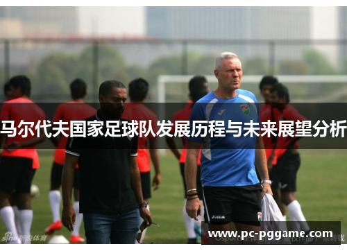 马尔代夫国家足球队发展历程与未来展望分析