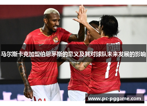 马尔斯卡克加盟伯恩茅斯的意义及其对球队未来发展的影响