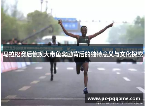 马拉松赛后惊现大带鱼奖励背后的独特意义与文化探索