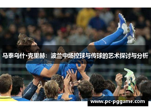 马泰乌什·克里赫：波兰中场控球与传球的艺术探讨与分析