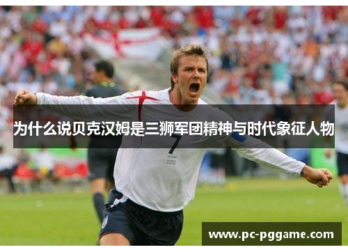 为什么说贝克汉姆是三狮军团精神与时代象征人物