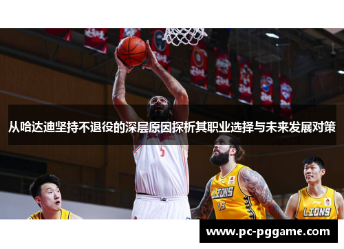 从哈达迪坚持不退役的深层原因探析其职业选择与未来发展对策 从哈达迪坚持不退役的深层原因探析其职业选择与未来发展对策