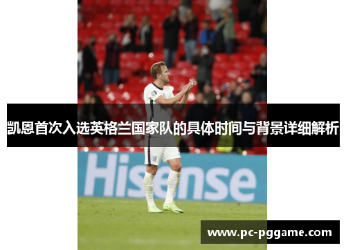 凯恩首次入选英格兰国家队的具体时间与背景详细解析 凯恩首次入选英格兰国家队的具体时间与背景详细解析