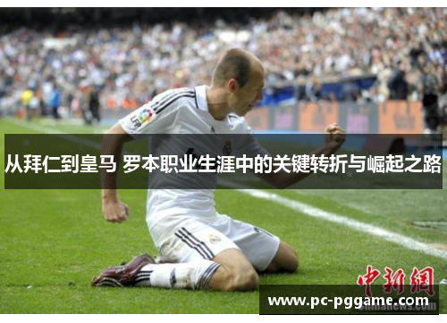 从拜仁到皇马 罗本职业生涯中的关键转折与崛起之路 从拜仁到皇马 罗本职业生涯中的关键转折与崛起之路
