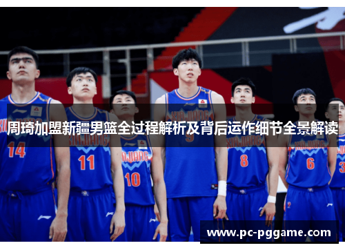 周琦加盟新疆男篮全过程解析及背后运作细节全景解读 周琦加盟新疆男篮全过程解析及背后运作细节全景解读
