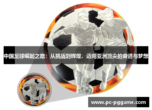 中国足球崛起之路:从挑战到辉煌,迈向亚洲顶尖的奋进与梦想 中国足球崛起之路:从挑战到辉煌,迈向亚洲顶尖的奋进与梦想