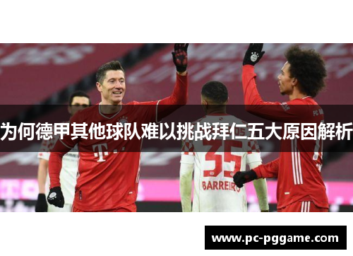 为何德甲其他球队难以挑战拜仁五大原因解析