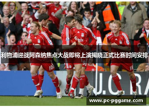 利物浦迎战阿森纳焦点大战即将上演揭晓正式比赛时间安排