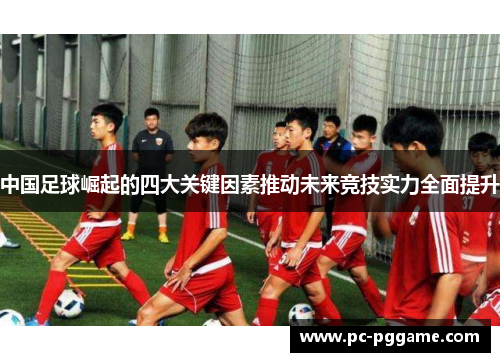 中国足球崛起的四大关键因素推动未来竞技实力全面提升 中国足球崛起的四大关键因素推动未来竞技实力全面提升