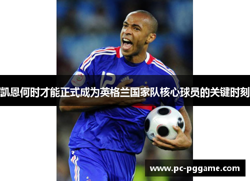 凯恩何时才能正式成为英格兰国家队核心球员的关键时刻 凯恩何时才能正式成为英格兰国家队核心球员的关键时刻