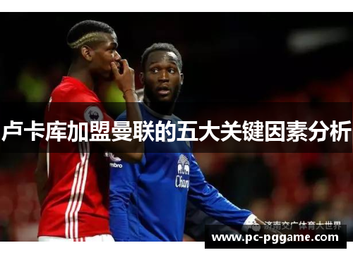 卢卡库加盟曼联的五大关键因素分析 卢卡库加盟曼联的五大关键因素分析