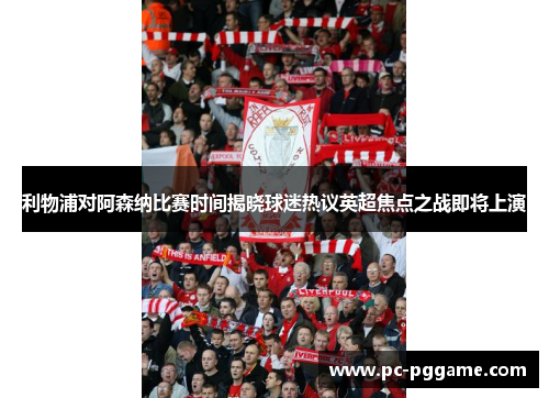 利物浦对阿森纳比赛时间揭晓球迷热议英超焦点之战即将上演 利物浦对阿森纳比赛时间揭晓球迷热议英超焦点之战即将上演