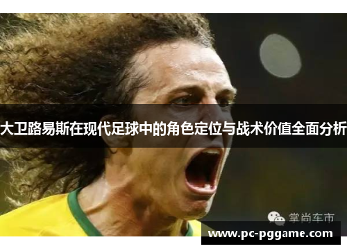 大卫路易斯在现代足球中的角色定位与战术价值全面分析 大卫路易斯在现代足球中的角色定位与战术价值全面分析