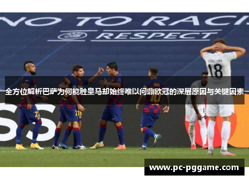 全方位解析巴萨为何能胜皇马却始终难以问鼎欧冠的深层原因与关键因素