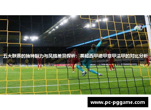 五大联赛的独特魅力与风格差异探析：英超西甲德甲意甲法甲的对比分析