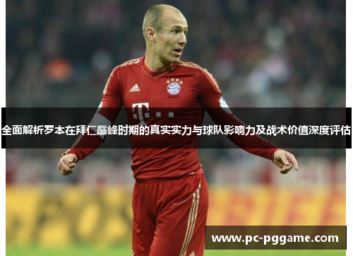 全面解析罗本在拜仁巅峰时期的真实实力与球队影响力及战术价值深度评估 全面解析罗本在拜仁巅峰时期的真实实力与球队影响力及战术价值深度评估
