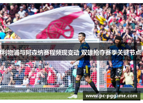利物浦与阿森纳赛程频现变动 双雄抢夺赛季关键节点
