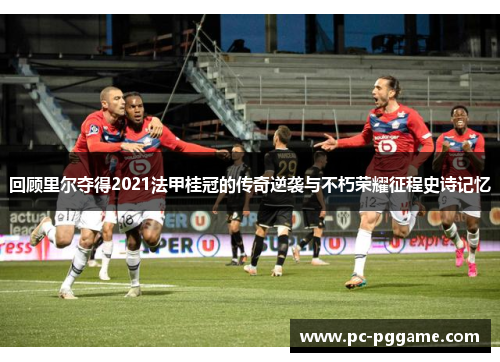 回顾里尔夺得2021法甲桂冠的传奇逆袭与不朽荣耀征程史诗记忆