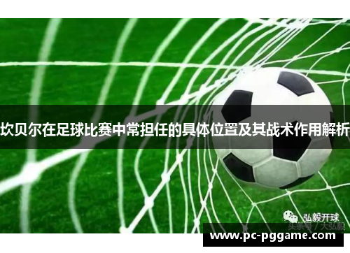 坎贝尔在足球比赛中常担任的具体位置及其战术作用解析