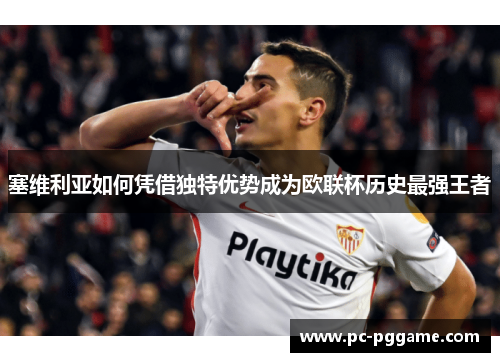 塞维利亚如何凭借独特优势成为欧联杯历史最强王者