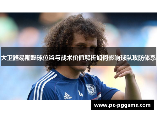 大卫路易斯踢球位置与战术价值解析如何影响球队攻防体系