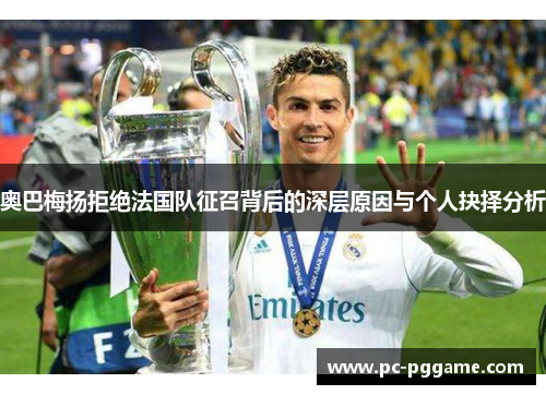 奥巴梅扬拒绝法国队征召背后的深层原因与个人抉择分析